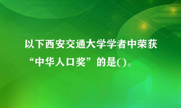 以下西安交通大学学者中荣获“中华人口奖”的是()。