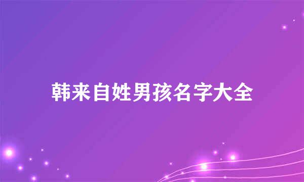 韩来自姓男孩名字大全