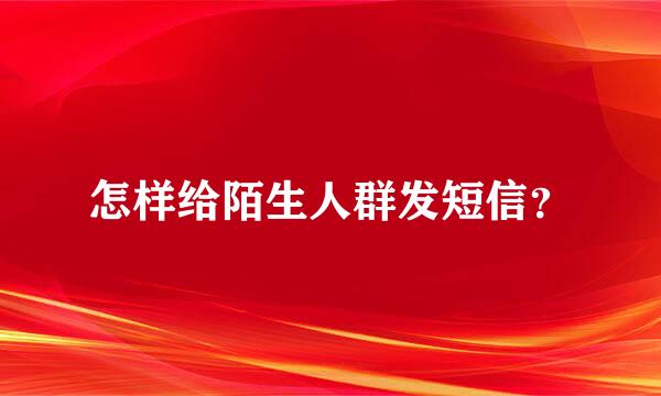 怎样给陌生人群发短信？