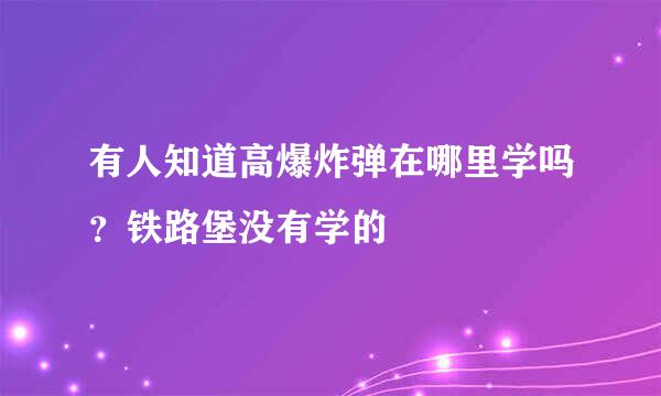 有人知道高爆炸弹在哪里学吗？铁路堡没有学的