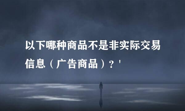 以下哪种商品不是非实际交易信息（广告商品）？'