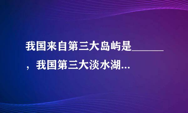 我国来自第三大岛屿是______，我国第三大淡水湖是______