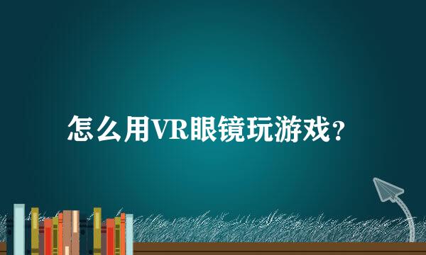 怎么用VR眼镜玩游戏？