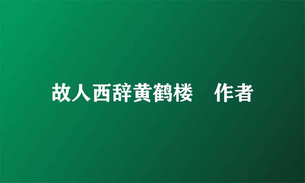 故人西辞黄鹤楼 作者