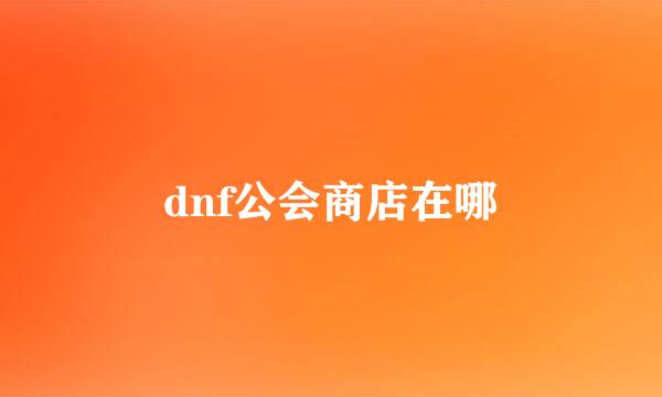 dnf公会商店在哪