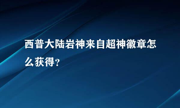 西普大陆岩神来自超神徽章怎么获得？