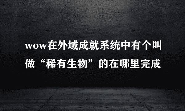 wow在外域成就系统中有个叫做“稀有生物”的在哪里完成