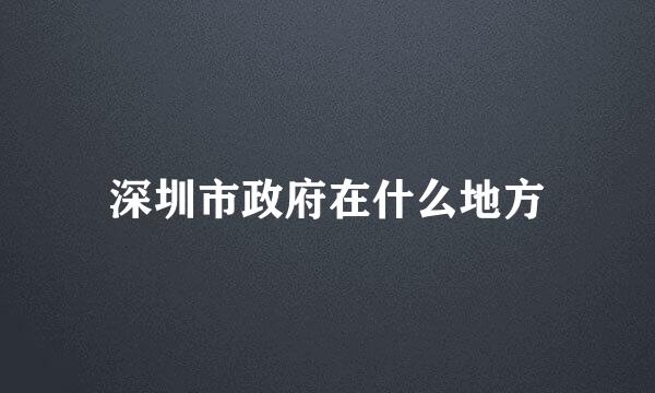 深圳市政府在什么地方