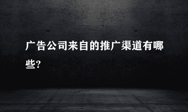 广告公司来自的推广渠道有哪些?