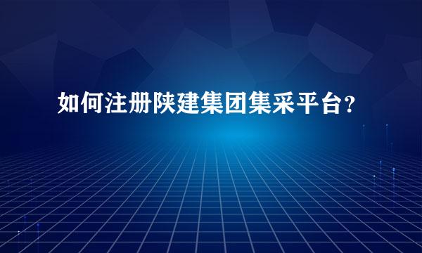 如何注册陕建集团集采平台？