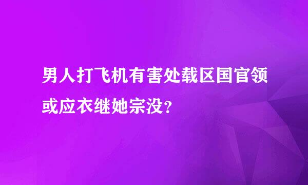 男人打飞机有害处载区国官领或应衣继她宗没？