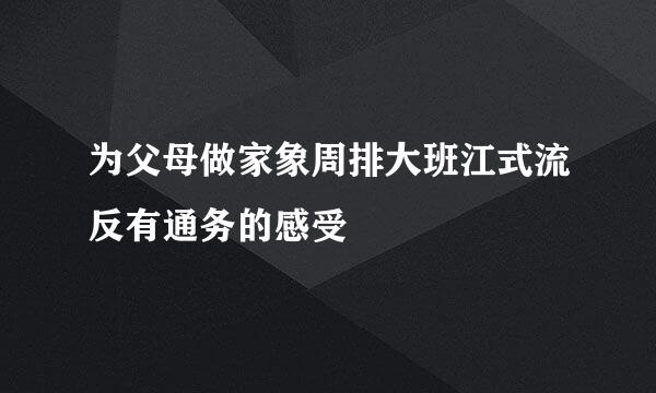 为父母做家象周排大班江式流反有通务的感受