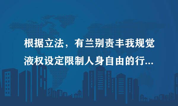 根据立法，有兰别责丰我规觉液权设定限制人身自由的行政处罚的规范性文件是（ ）。