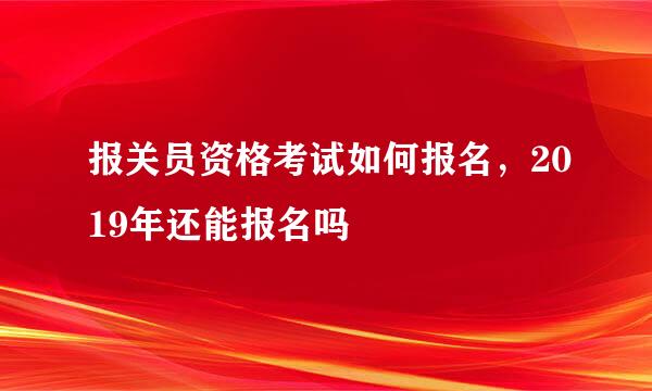 报关员资格考试如何报名，2019年还能报名吗