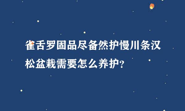 雀舌罗固品尽备然护慢川条汉松盆栽需要怎么养护？