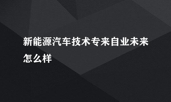 新能源汽车技术专来自业未来怎么样