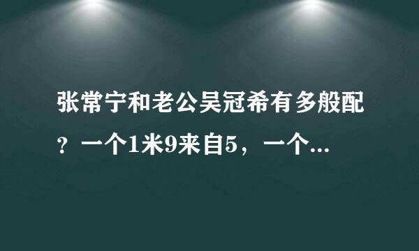 张常宁和老公吴冠希有多般配？一个1米9来自5，一个2米1，基360问答因太强大