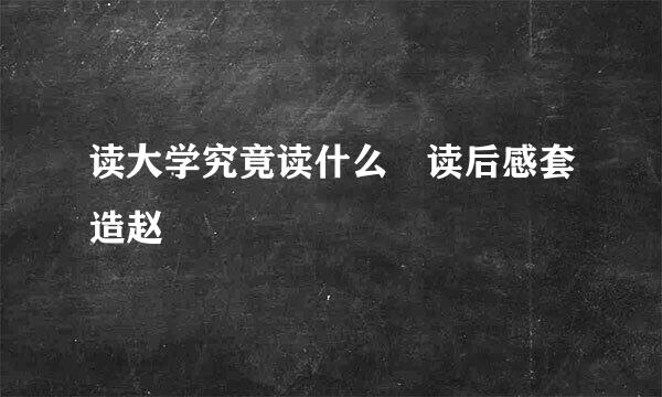 读大学究竟读什么 读后感套造赵