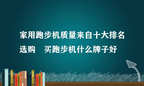 家用跑步机质量来自十大排名选购 买跑步机什么牌子好