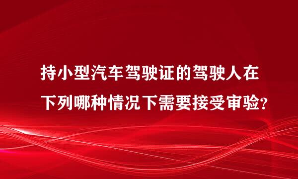 持小型汽车驾驶证的驾驶人在下列哪种情况下需要接受审验？