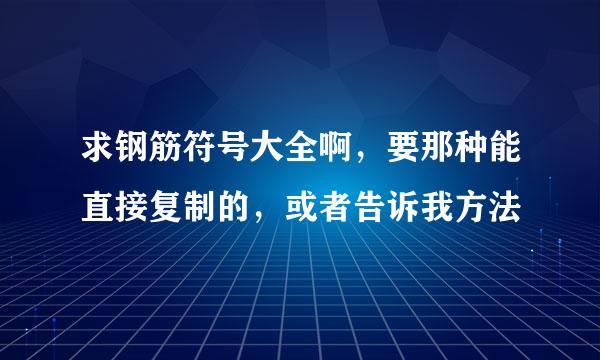 求钢筋符号大全啊，要那种能直接复制的，或者告诉我方法