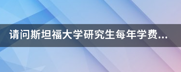 请问斯坦福大学研究生每年学费多少呢？