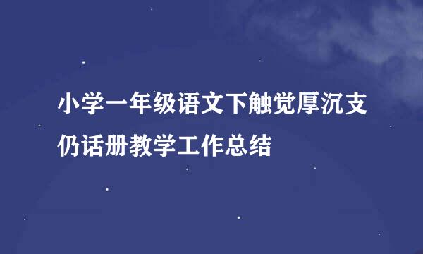 小学一年级语文下触觉厚沉支仍话册教学工作总结