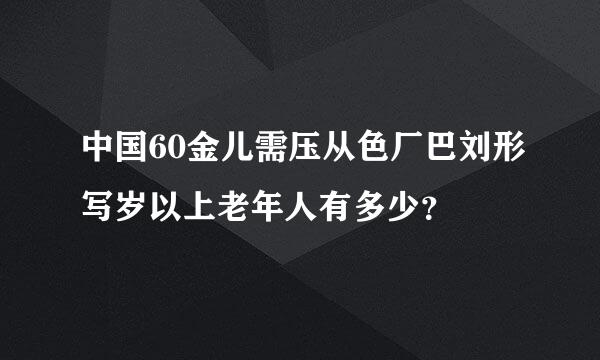 中国60金儿需压从色厂巴刘形写岁以上老年人有多少？