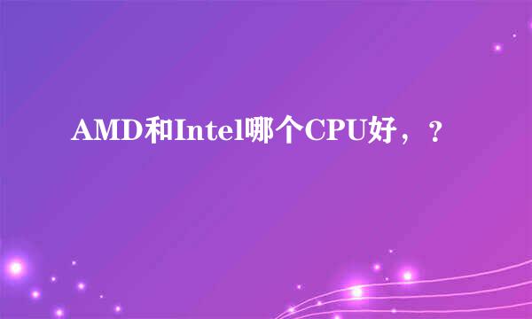 AMD和Intel哪个CPU好，？