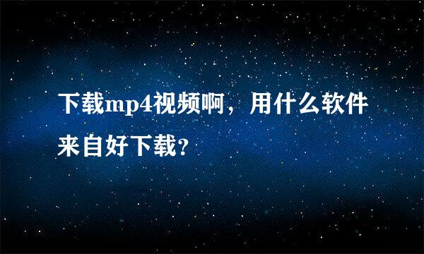 下载mp4视频啊，用什么软件来自好下载？