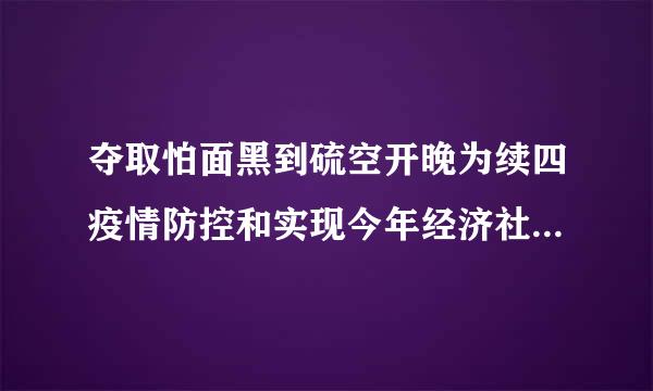 夺取怕面黑到硫空开晚为续四疫情防控和实现今年经济社会发展目标的双胜利，需要处理好“常”与“变”的关系，善于从“变”中看出“常”、从“常”中看到...