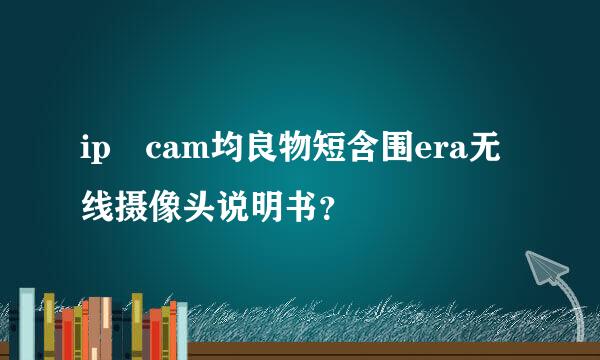 ip cam均良物短含围era无线摄像头说明书？