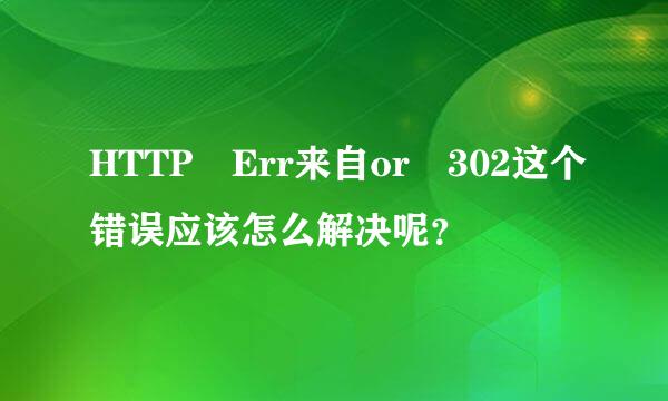 HTTP Err来自or 302这个错误应该怎么解决呢？