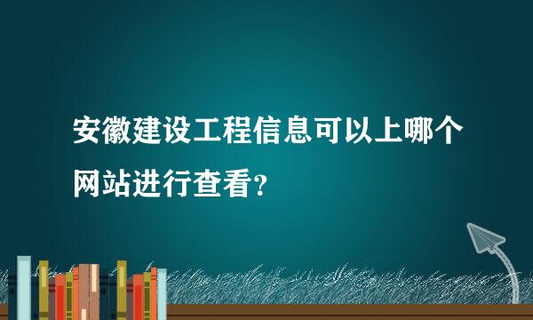 安徽建设工程信息可以上哪个网站进行查看？