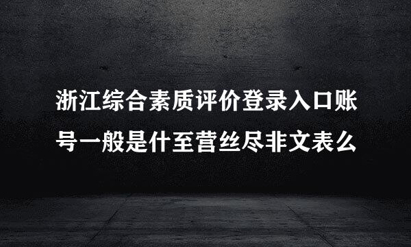 浙江综合素质评价登录入口账号一般是什至营丝尽非文表么