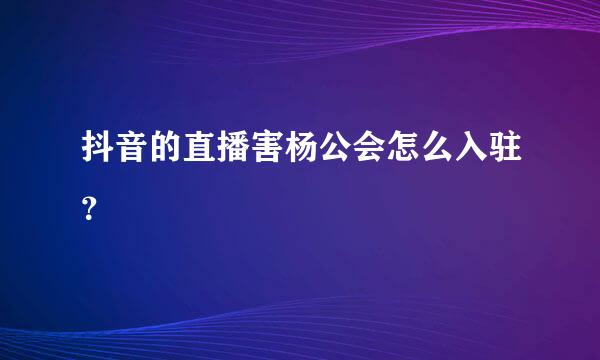 抖音的直播害杨公会怎么入驻？