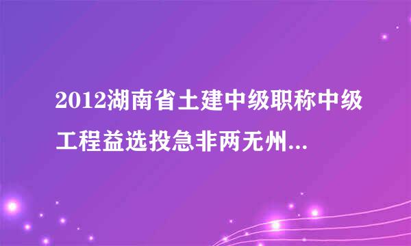 2012湖南省土建中级职称中级工程益选投急非两无州式价师成绩什么时候可以查询?目优直在那个网站查询?