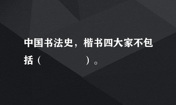 中国书法史，楷书四大家不包括（    ）。