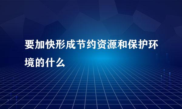 要加快形成节约资源和保护环境的什么