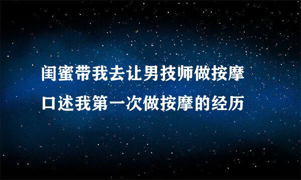 闺蜜带我去让男技师做按摩 口述我第一次做按摩的经历