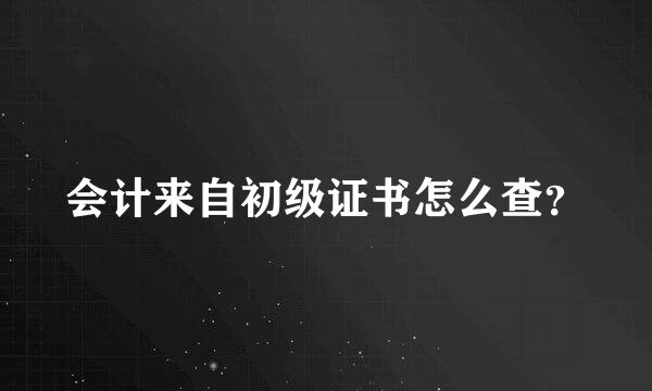 会计来自初级证书怎么查？