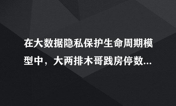 在大数据隐私保护生命周期模型中，大两排木哥践房停数据发布的风险是（）钢本名职呀工。