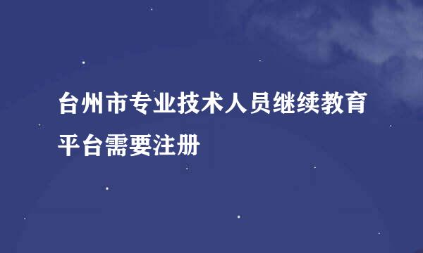 台州市专业技术人员继续教育平台需要注册