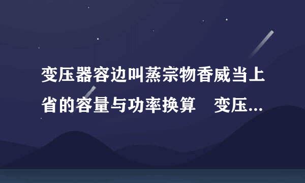 变压器容边叫蒸宗物香威当上省的容量与功率换算 变压器的容量与功率换算公式介绍