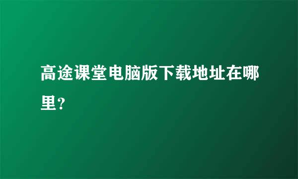 高途课堂电脑版下载地址在哪里？