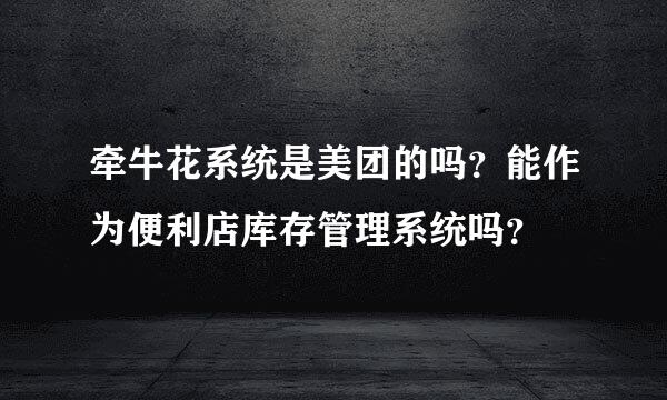 牵牛花系统是美团的吗？能作为便利店库存管理系统吗？