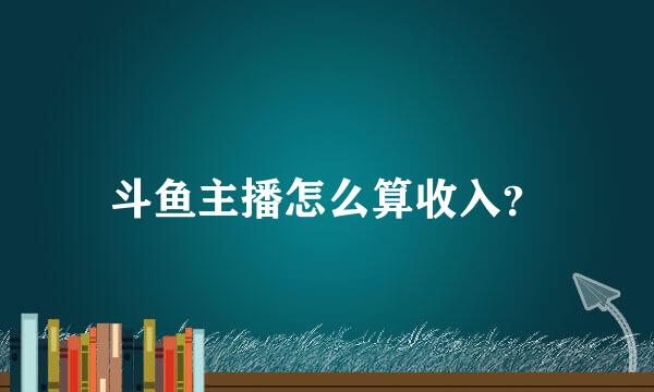 斗鱼主播怎么算收入？