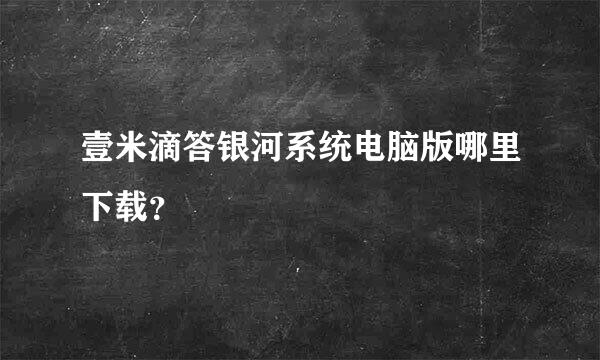 壹米滴答银河系统电脑版哪里下载？