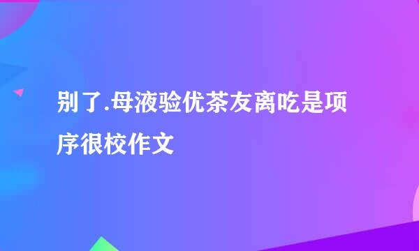 别了.母液验优茶友离吃是项序很校作文