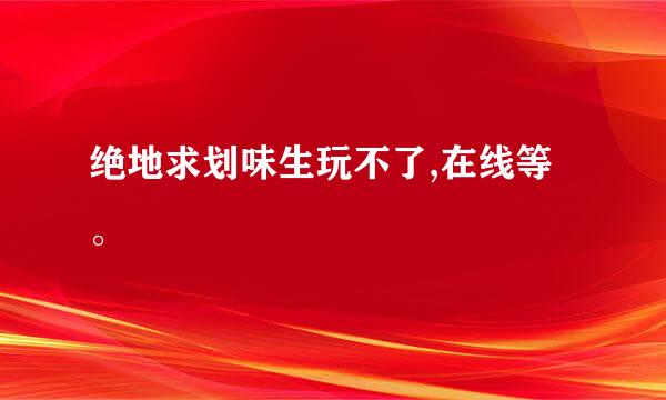 绝地求划味生玩不了,在线等。